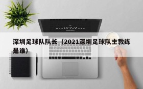 深圳足球队队长(2021深圳足球队主教练是谁)