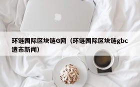 环链国际区块链G网（环链国际区块链gbc造市新闻）