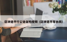 区块链平行公链架构视频(区块链平等协同)