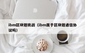 ibm区块链挑战(ibm属于区块链通信协议吗)