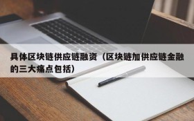 具体区块链供应链融资(区块链加供应链金融的三大痛点包括)