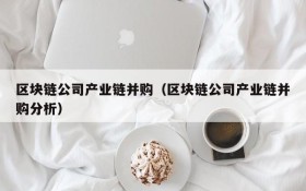 区块链公司产业链并购(区块链公司产业链并购分析)