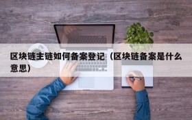 区块链主链如何备案登记(区块链备案是什么意思)