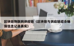 区块链物联网供应链(区块链与供应链结合确保信息记录真实)