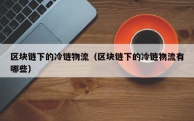 区块链下的冷链物流(区块链下的冷链物流有哪些)