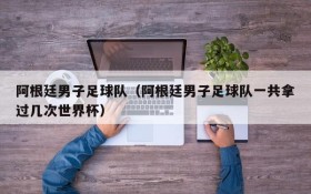 阿根廷男子足球队（阿根廷男子足球队一共拿过几次世界杯）