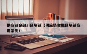 供应链金融ai区块链(供应链金融区块链应用案例)