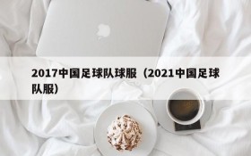 2017中国足球队球服(2021中国足球队服)