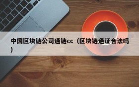 中国区块链公司通链cc(区块链通证合法吗)