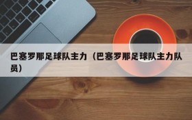 巴塞罗那足球队主力(巴塞罗那足球队主力队员)