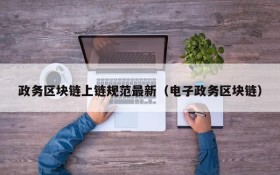 政务区块链上链规范最新(电子政务区块链)