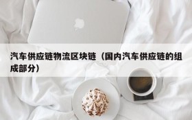 汽车供应链物流区块链(国内汽车供应链的组成部分)