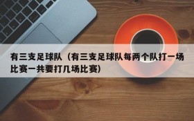 有三支足球队(有三支足球队每两个队打一场比赛一共要打几场比赛)