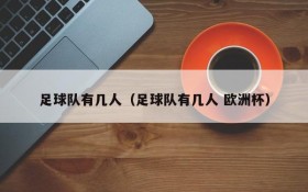 足球队有几人(足球队有几人 欧洲杯)