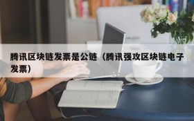 腾讯区块链发票是公链(腾讯强攻区块链电子发票)
