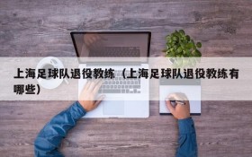 上海足球队退役教练(上海足球队退役教练有哪些)