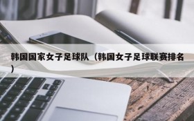 韩国国家女子足球队(韩国女子足球联赛排名)