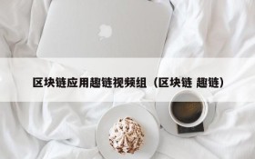 区块链应用趣链视频组(区块链 趣链)