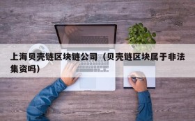 上海贝壳链区块链公司(贝壳链区块属于非法集资吗)