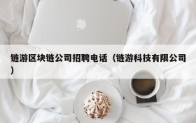 链游区块链公司招聘电话(链游科技有限公司)