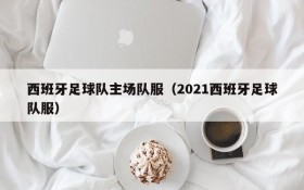 西班牙足球队主场队服(2021西班牙足球队服)
