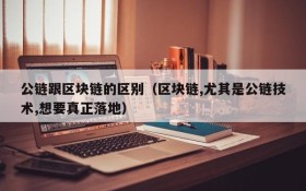 公链跟区块链的区别(区块链,尤其是公链技术,想要真正落地)
