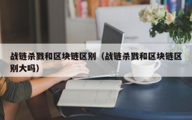 战链杀戮和区块链区别(战链杀戮和区块链区别大吗)