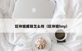 区块链魔链怎么样(区块链hny)