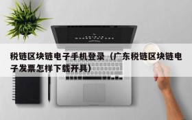 税链区块链电子手机登录(广东税链区块链电子发票怎样下载开具)