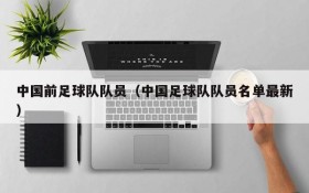 中国前足球队队员(中国足球队队员名单最新)
