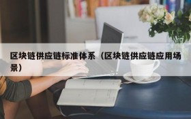 区块链供应链标准体系(区块链供应链应用场景)