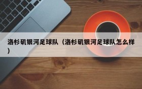 洛杉矶银河足球队(洛杉矶银河足球队怎么样)