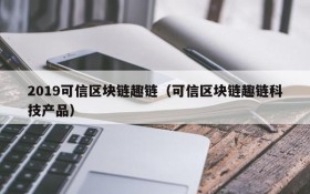 2019可信区块链趣链(可信区块链趣链科技产品)