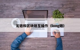 龙链和区块链互操作(long链)