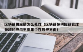 区块链供应链怎么处理(区块链在供应链管理领域的应用主要集中在哪些方面)