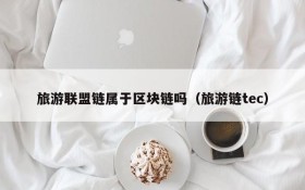 旅游联盟链属于区块链吗(旅游链tec)