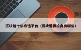 区块链十供应链平台(区块链供应商有哪些)
