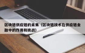 区块链供应链的未来(区块链技术在供应链金融中的作用和挑战)