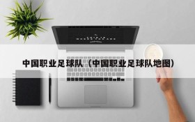 中国职业足球队(中国职业足球队地图)