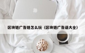 区块链广告链怎么玩(区块链广告语大全)