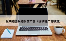 区块链全民链投放广告(区块链广告联盟)
