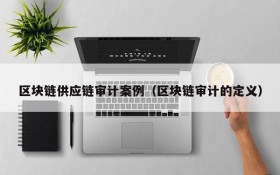 区块链供应链审计案例(区块链审计的定义)