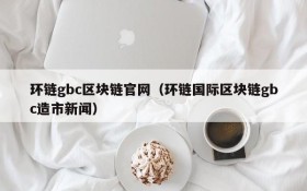 环链gbc区块链官网(环链国际区块链gbc造市新闻)