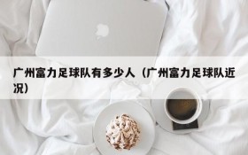 广州富力足球队有多少人(广州富力足球队近况)