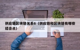 供应链区块链关系6(供应链和区块链有哪些结合点)