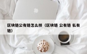 区块链公有链怎么样(区块链 公有链 私有链)