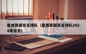 墨西哥国家足球队(墨西哥国家足球队2024奥运会)