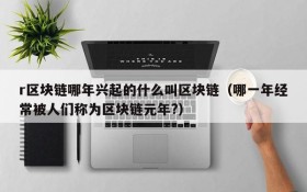 r区块链哪年兴起的什么叫区块链(哪一年经常被人们称为区块链元年?)