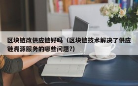 区块链改供应链好吗（区块链技术解决了供应链溯源服务的哪些问题?）