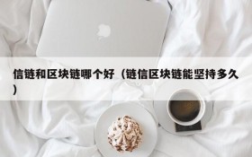 信链和区块链哪个好(链信区块链能坚持多久)
